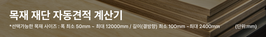 목재재단 자동견적 계산기 - 선택가능한 목재사이즈 : 폭 최소 50mm ~ 최대 1200mm / 길이(결방향) 최소 100mm ~ 최대 2400mm (단위:mm)